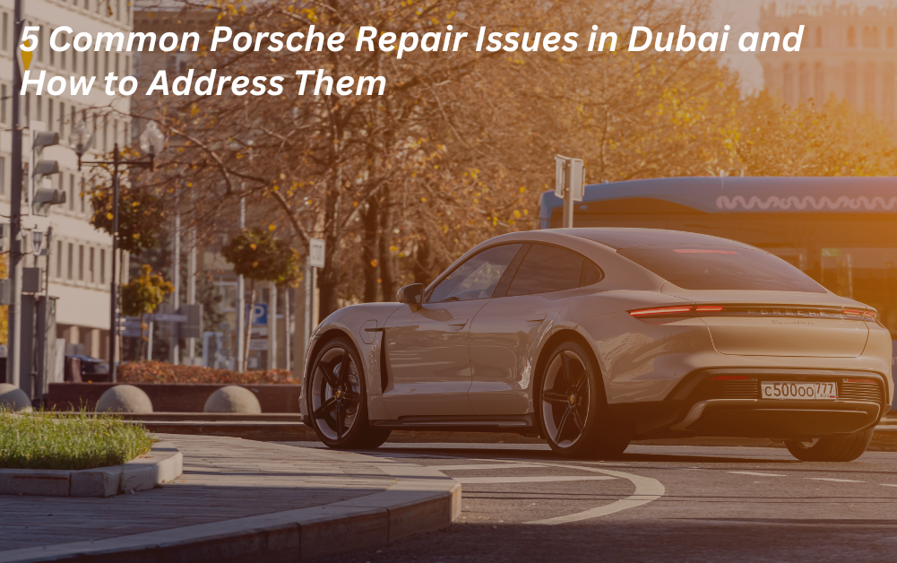 5 Common Porsche Repair Issues in Dubai and How to Address Them