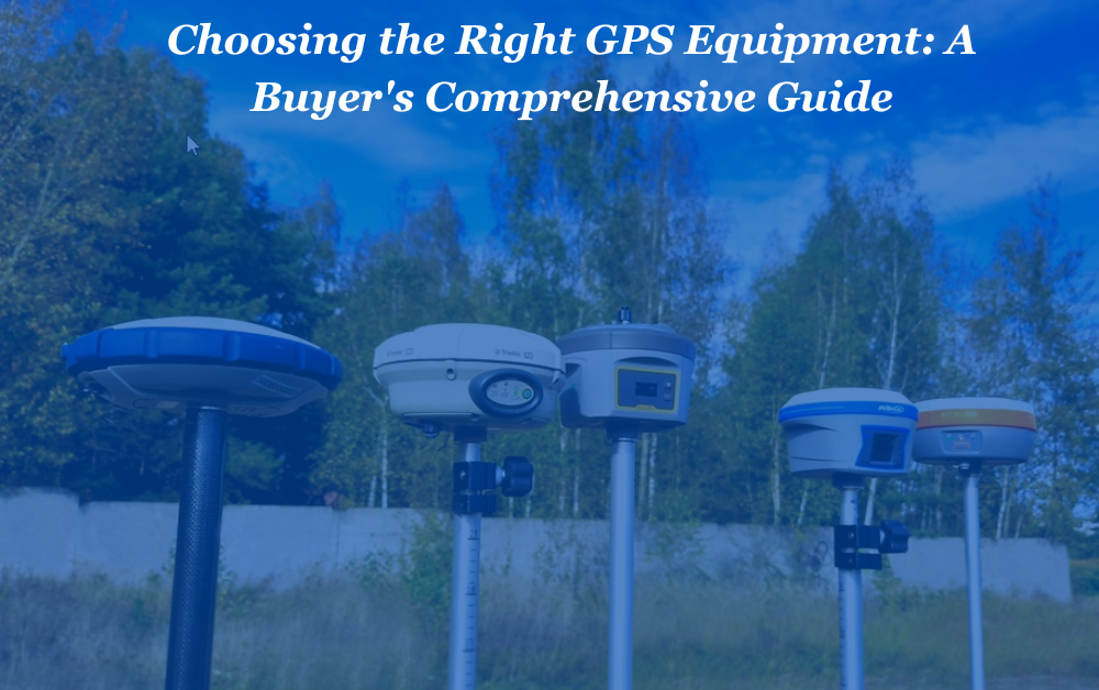 Choosing the Right GPS Equipment: A Buyer's Comprehensive Guide