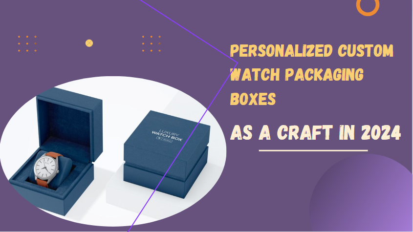 Personalized Custom Watch Packaging Boxes as a Craft in 2024